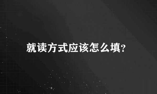 就读方式应该怎么填？