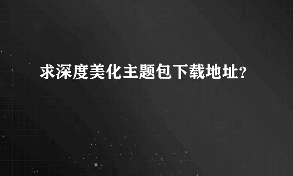 求深度美化主题包下载地址？