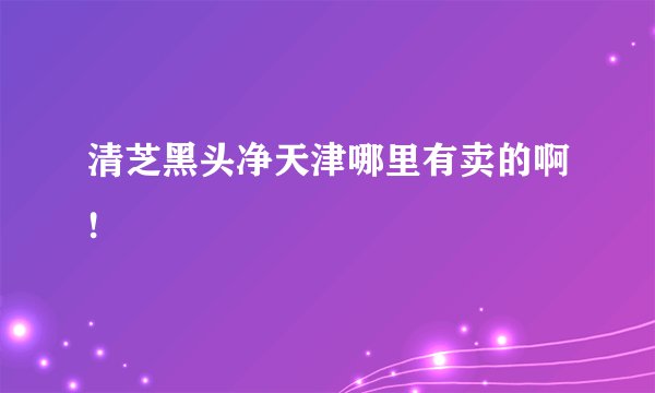 清芝黑头净天津哪里有卖的啊!