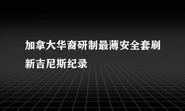 加拿大华裔研制最薄安全套刷新吉尼斯纪录
