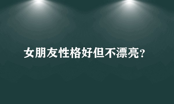 女朋友性格好但不漂亮？