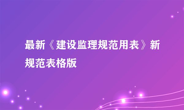 最新《建设监理规范用表》新规范表格版