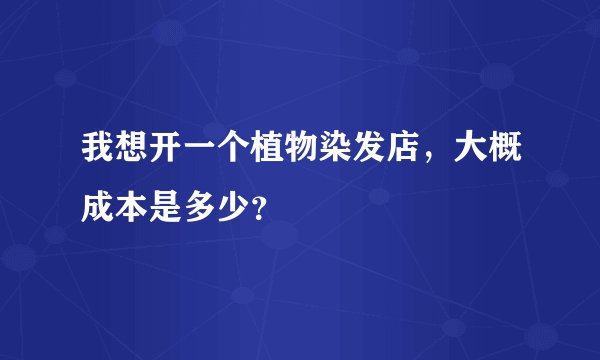 我想开一个植物染发店，大概成本是多少？