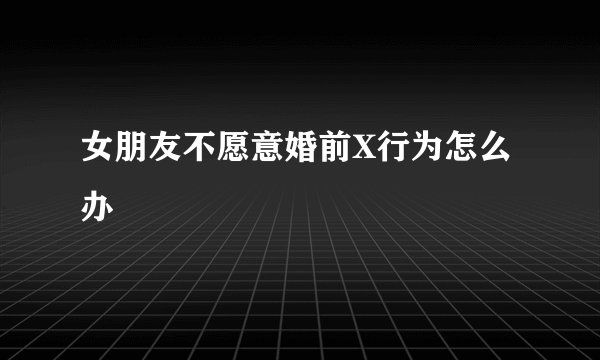 女朋友不愿意婚前X行为怎么办