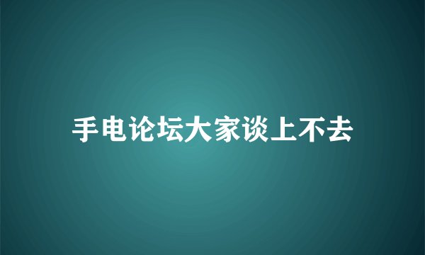 手电论坛大家谈上不去