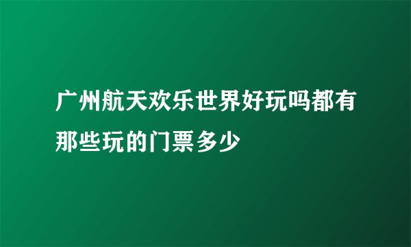 广州航天欢乐世界好玩吗都有那些玩的门票多少