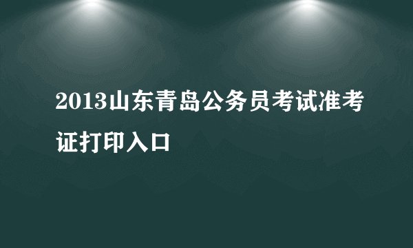 2013山东青岛公务员考试准考证打印入口