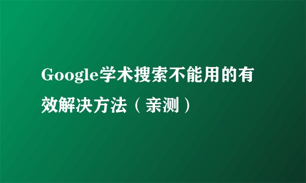 Google学术搜索不能用的有效解决方法（亲测）