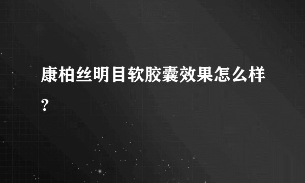 康柏丝明目软胶囊效果怎么样?
