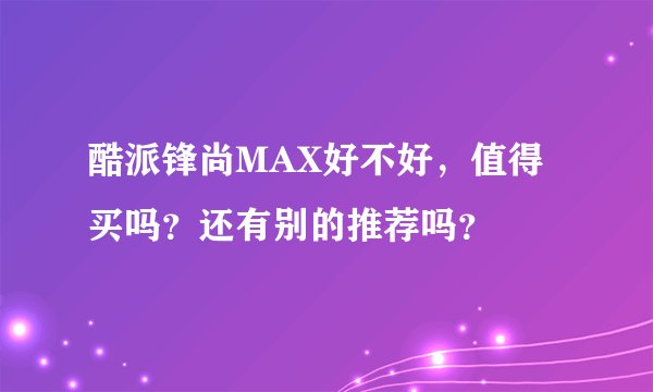 酷派锋尚MAX好不好,值得买吗?还有别的推荐吗?