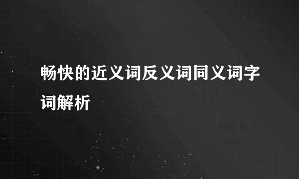畅快的近义词反义词同义词字词解析