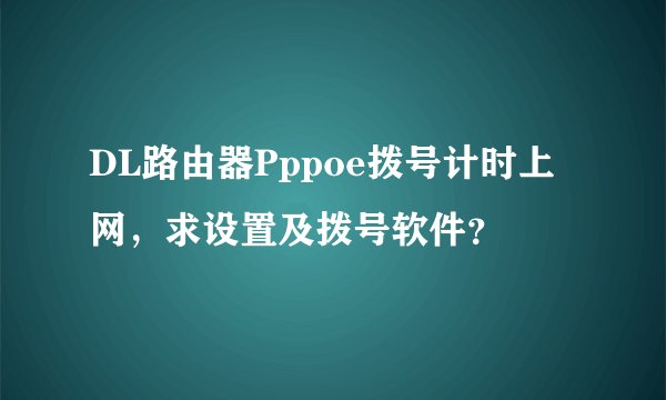 DL路由器Pppoe拨号计时上网，求设置及拨号软件？