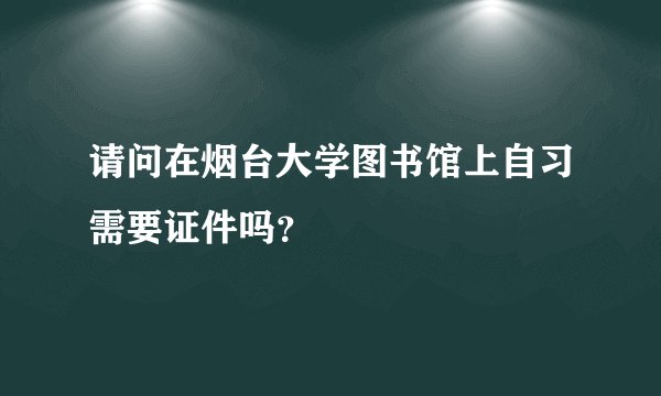 请问在烟台大学图书馆上自习需要证件吗？