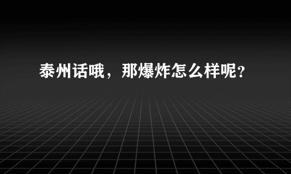 泰州话哦，那爆炸怎么样呢？