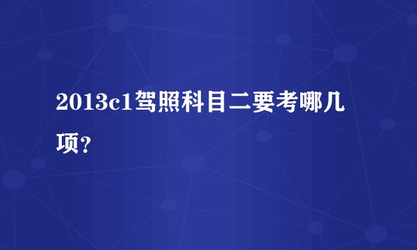 2013c1驾照科目二要考哪几项？