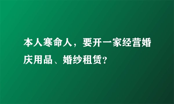 本人寒命人，要开一家经营婚庆用品、婚纱租赁？