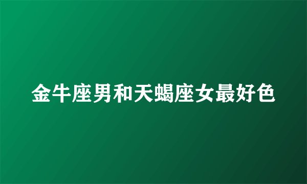金牛座男和天蝎座女最好色