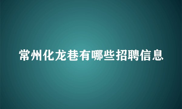 常州化龙巷有哪些招聘信息