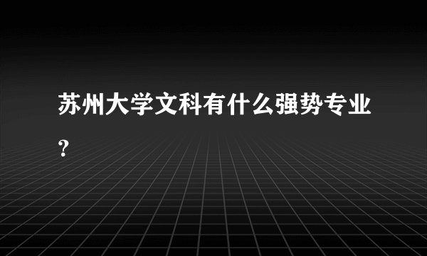 苏州大学文科有什么强势专业？