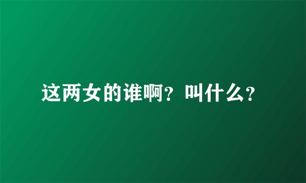 这两女的谁啊？叫什么？