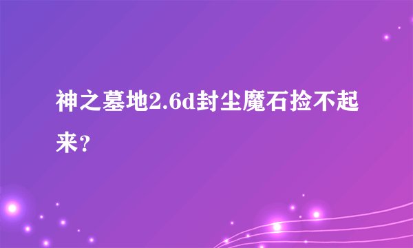 神之墓地2.6d封尘魔石捡不起来？
