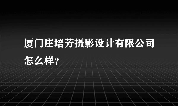 厦门庄培芳摄影设计有限公司怎么样？