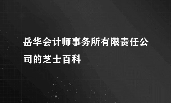 岳华会计师事务所有限责任公司的芝士百科