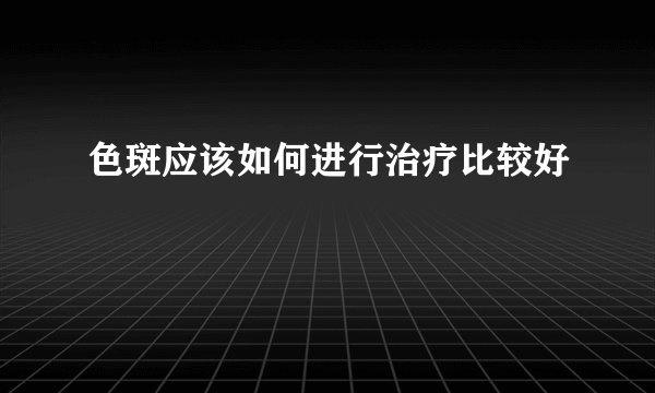 色斑应该如何进行治疗比较好