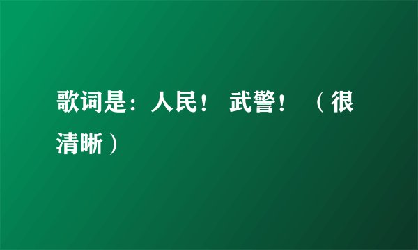 歌词是：人民！ 武警！ （很清晰）