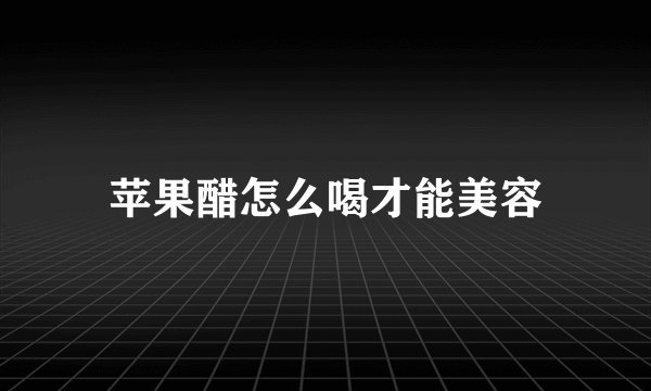 苹果醋怎么喝才能美容