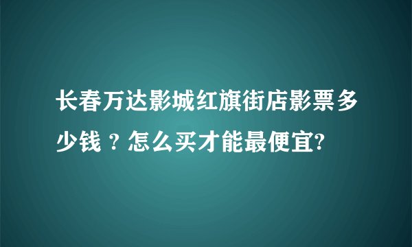 长春万达影城红旗街店影票多少钱 ? 怎么买才能最便宜?