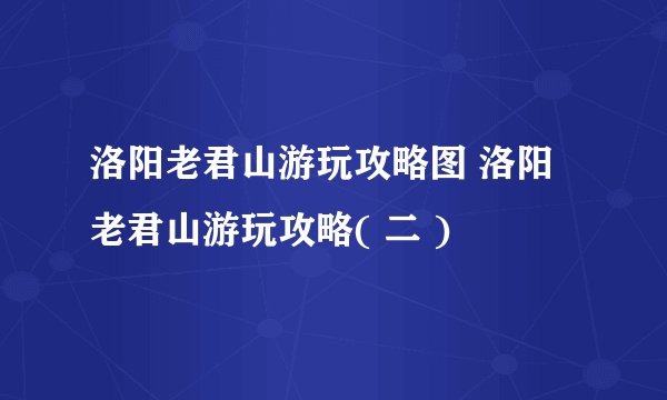 洛阳老君山游玩攻略图 洛阳老君山游玩攻略( 二 )