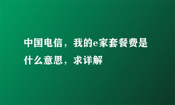 中国电信，我的e家套餐费是什么意思，求详解