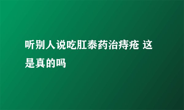 听别人说吃肛泰药治痔疮 这是真的吗