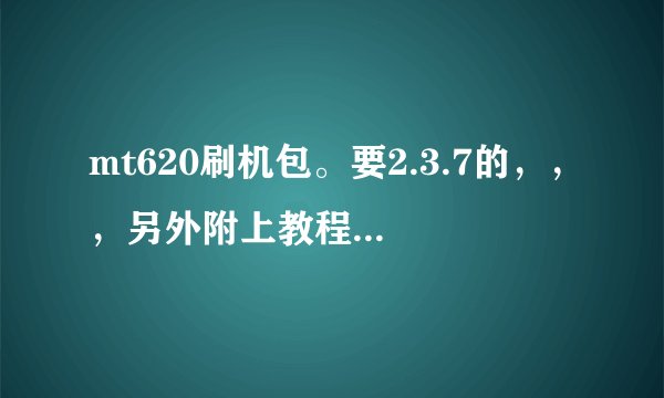 mt620刷机包。要2.3.7的，，，另外附上教程！谢谢！