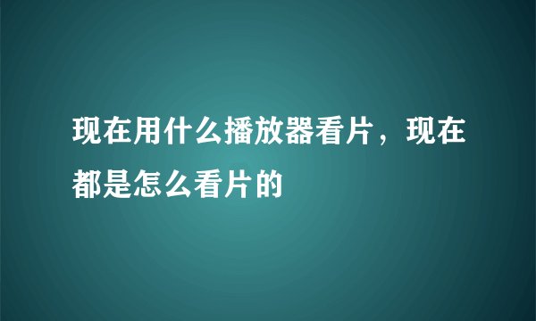 现在用什么播放器看片，现在都是怎么看片的
