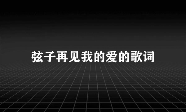 弦子再见我的爱的歌词