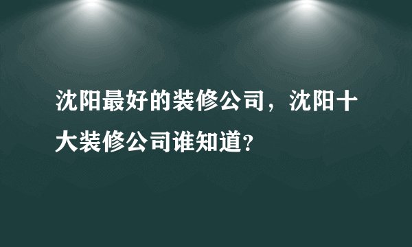 沈阳最好的装修公司，沈阳十大装修公司谁知道？