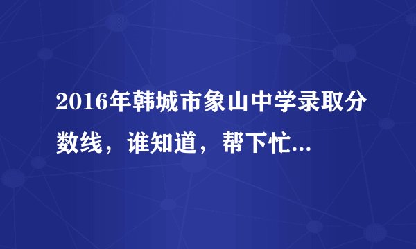 2016年韩城市象山中学录取分数线，谁知道，帮下忙，谢谢了