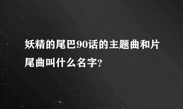 妖精的尾巴90话的主题曲和片尾曲叫什么名字？