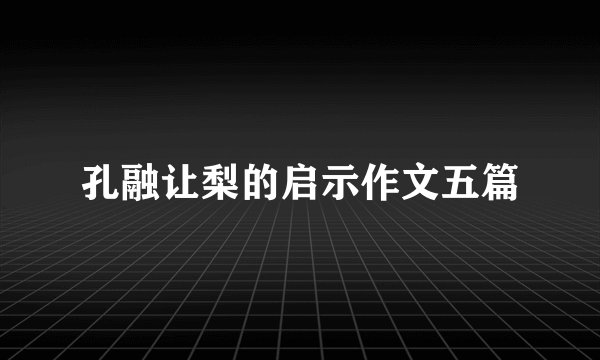 孔融让梨的启示作文五篇
