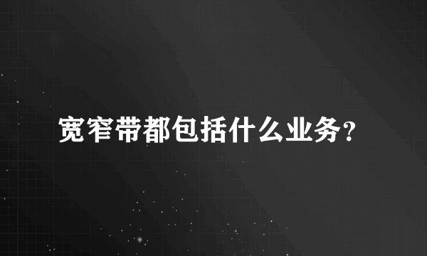 宽窄带都包括什么业务？