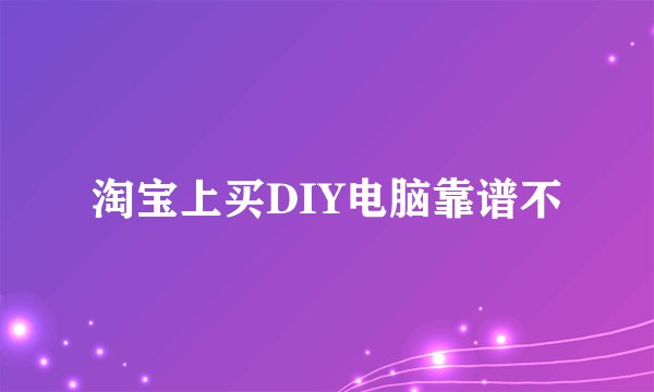 淘宝上买DIY电脑靠谱不