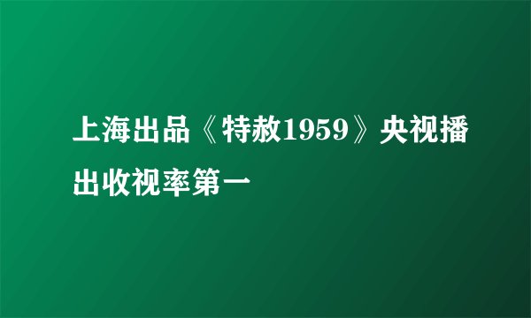 上海出品《特赦1959》央视播出收视率第一
