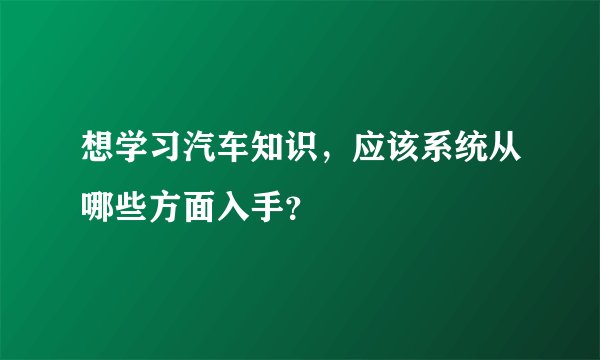 想学习汽车知识,应该系统从哪些方面入手?