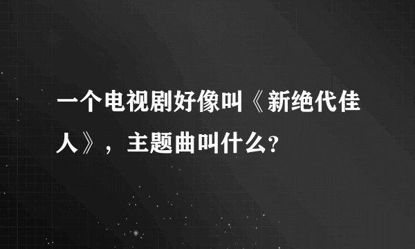 一个电视剧好像叫《新绝代佳人》，主题曲叫什么？