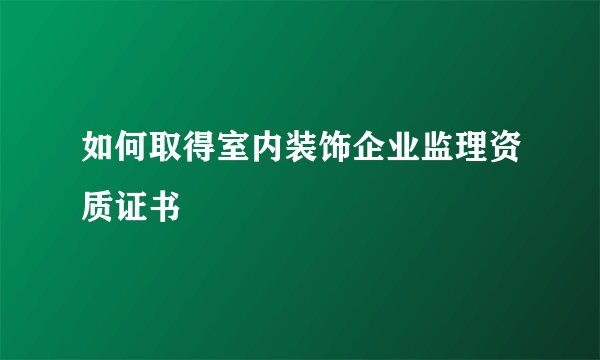 如何取得室内装饰企业监理资质证书