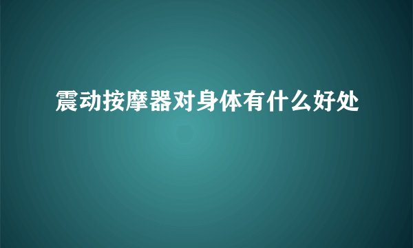 震动按摩器对身体有什么好处