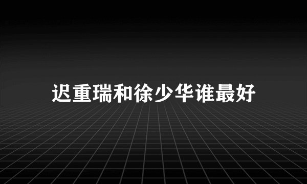迟重瑞和徐少华谁最好