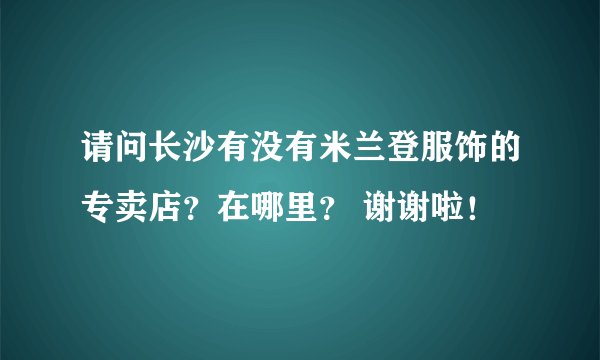 请问长沙有没有米兰登服饰的专卖店？在哪里？ 谢谢啦！